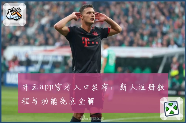 开云app官方入口发布，新人注册教程与功能亮点全解