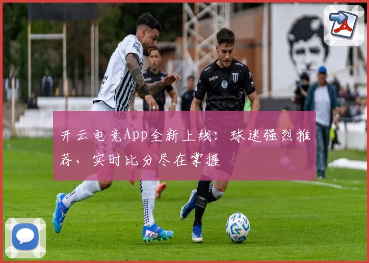 开云电竞App全新上线:球迷强烈推荐,实时比分尽在掌握