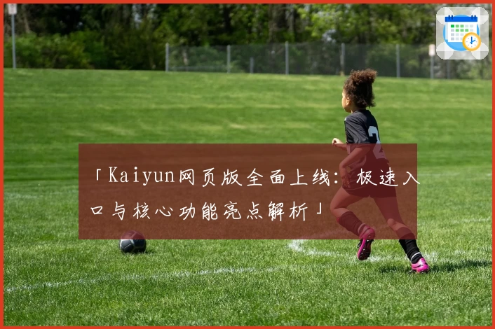 「Kaiyun网页版全面上线：极速入口与核心功能亮点解析」