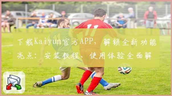 下载Kaiyun官方APP，解锁全新功能亮点：安装教程、使用体验全面解析，助您轻松上手