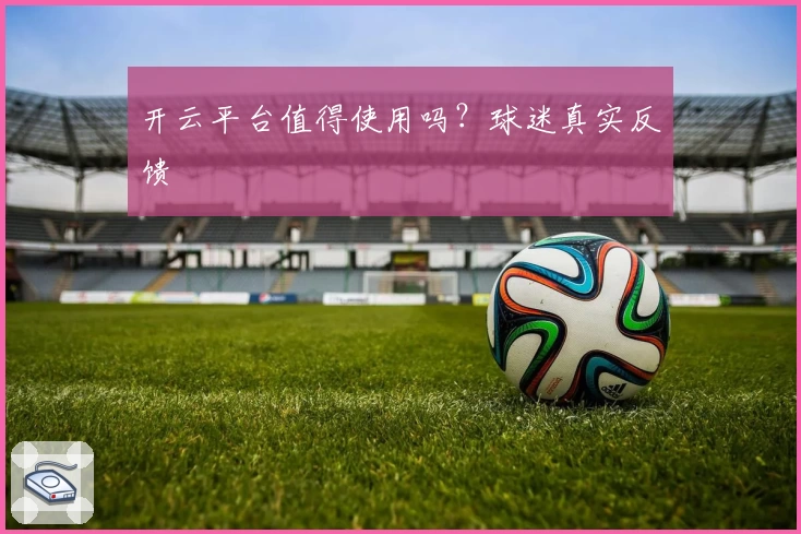 开云平台值得使用吗?球迷真实反馈