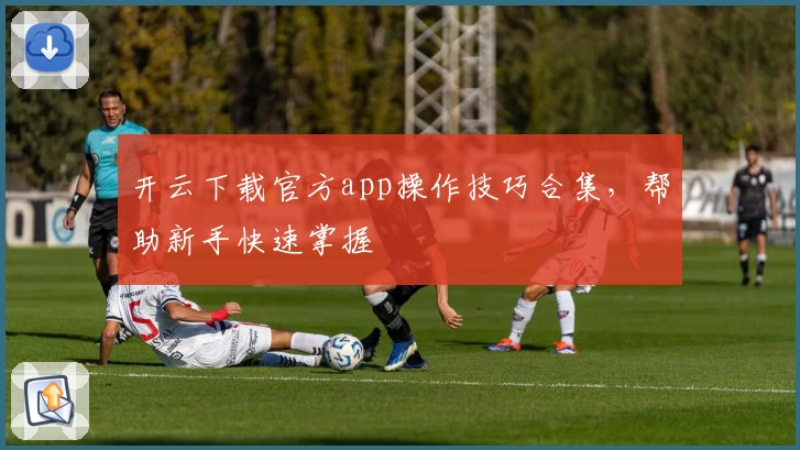 开云下载官方app操作技巧合集，帮助新手快速掌握