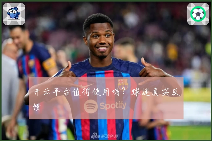 开云平台值得使用吗？球迷真实反馈