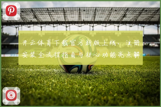 开云体育下载官方新版上线，注册安装全流程指南与核心功能亮点解析