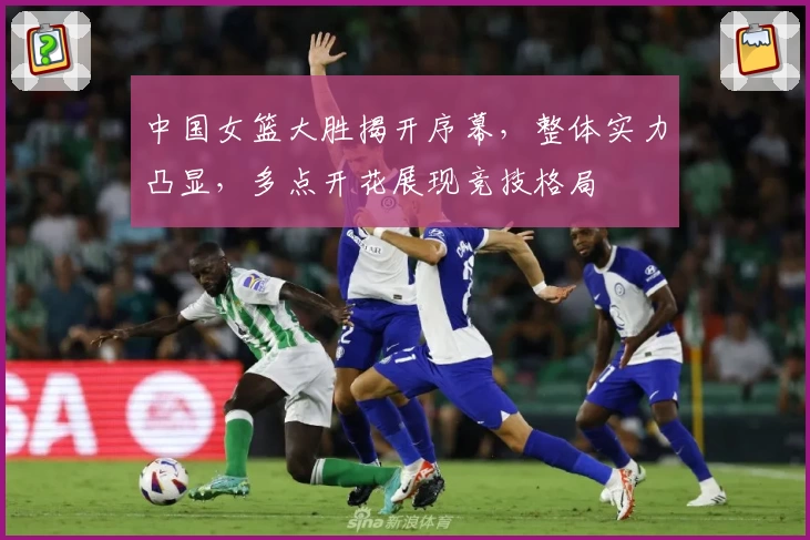 中国女篮大胜揭开序幕,整体实力凸显,多点开花展现竞技格局