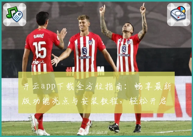 开云app下载全方位指南:畅享最新版功能亮点与安装教程,轻松开启便捷移动体验