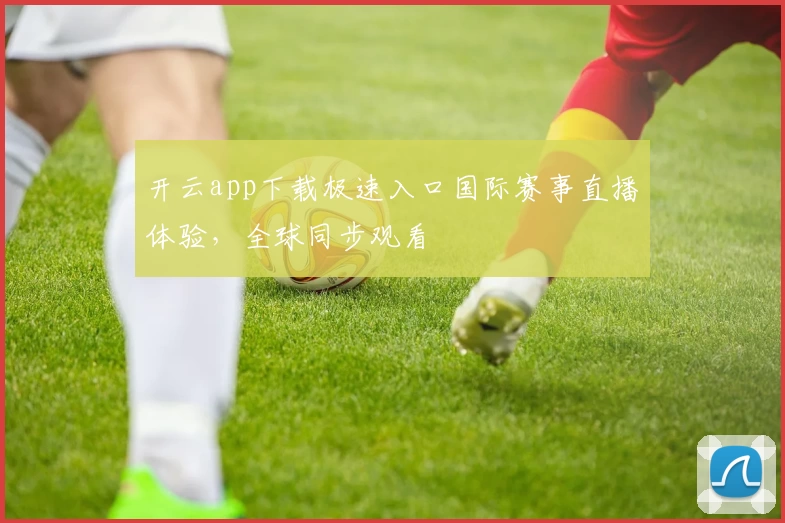 开云app下载极速入口国际赛事直播体验，全球同步观看
