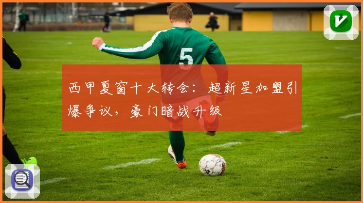 西甲夏窗十大转会:超新星加盟引爆争议,豪门暗战升级