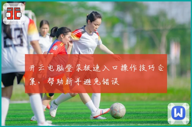 开云电脑登录极速入口操作技巧合集，帮助新手避免错误