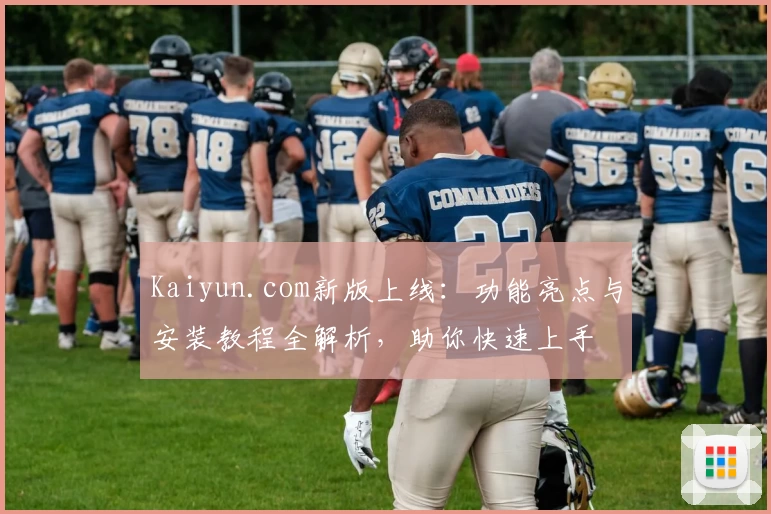 Kaiyun.com新版上线:功能亮点与安装教程全解析,助你快速上手
