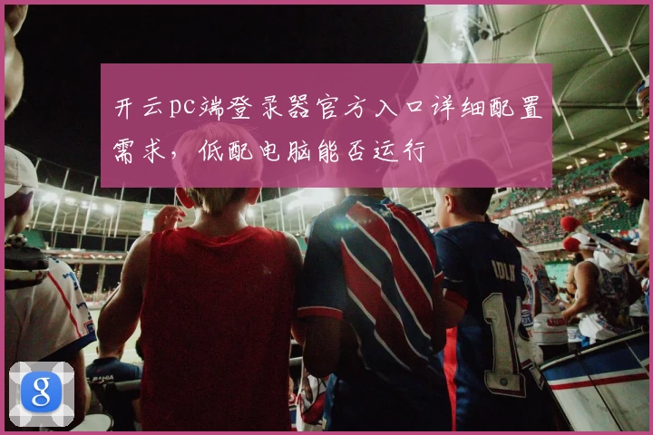 开云pc端登录器官方入口详细配置需求，低配电脑能否运行