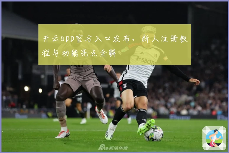 开云app官方入口发布，新人注册教程与功能亮点全解