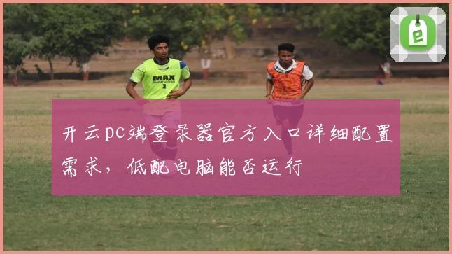 开云pc端登录器官方入口详细配置需求，低配电脑能否运行