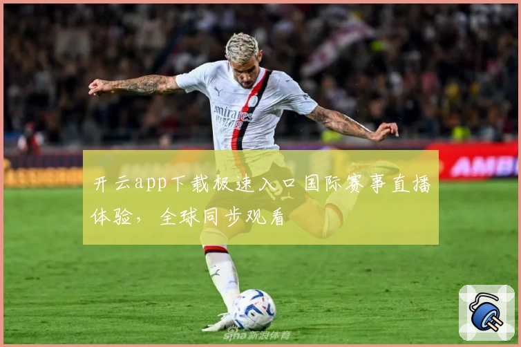 开云app下载极速入口国际赛事直播体验,全球同步观看