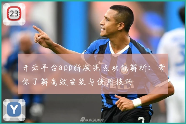 开云平台app新版亮点功能解析：带你了解高效安装与使用技巧