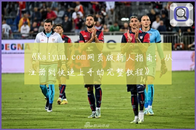 《Kaiyun.com网页版新人指南：从注册到快速上手的完整教程》
