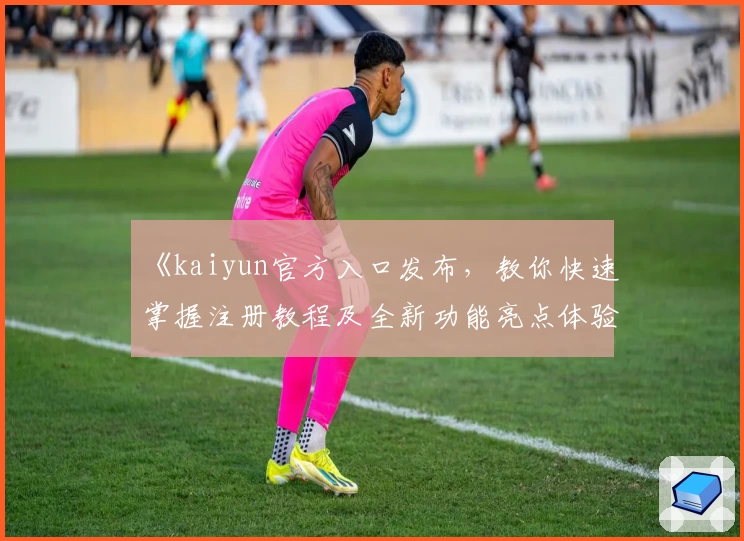 《kaiyun官方入口发布,教你快速掌握注册教程及全新功能亮点体验》