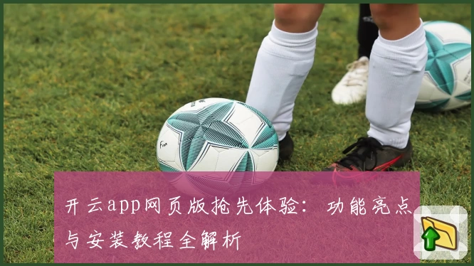 开云app网页版抢先体验：功能亮点与安装教程全解析