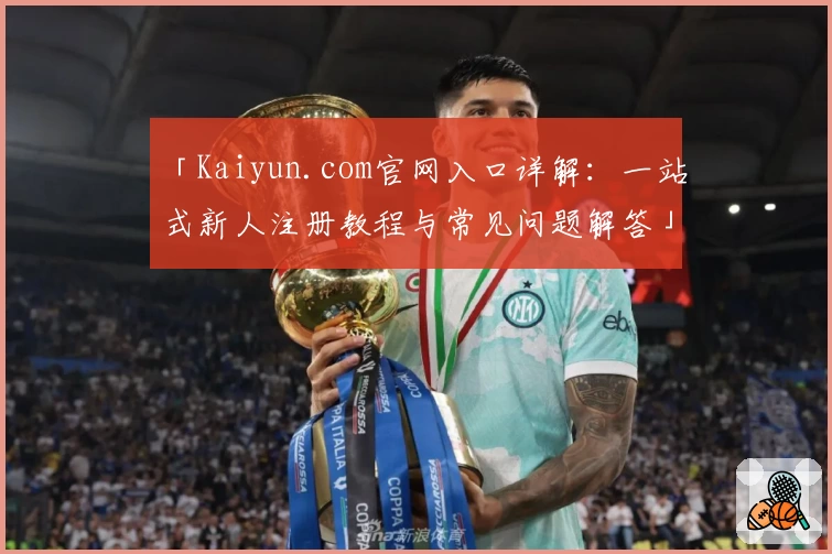 「Kaiyun.com官网入口详解:一站式新人注册教程与常见问题解答」