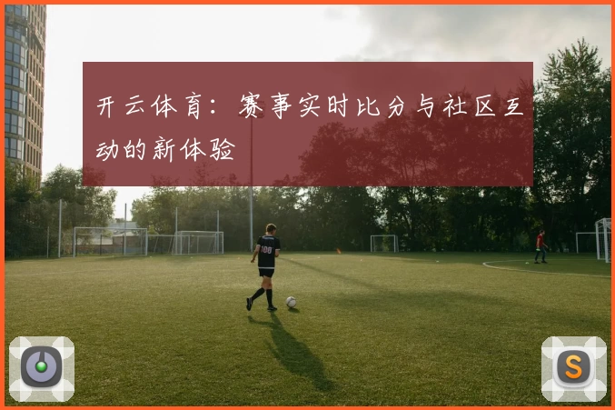 开云体育:赛事实时比分与社区互动的新体验