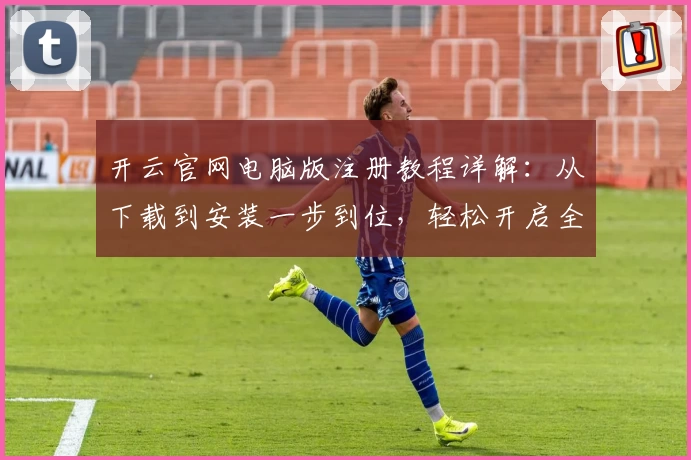开云官网电脑版注册教程详解：从下载到安装一步到位，轻松开启全新使用体验