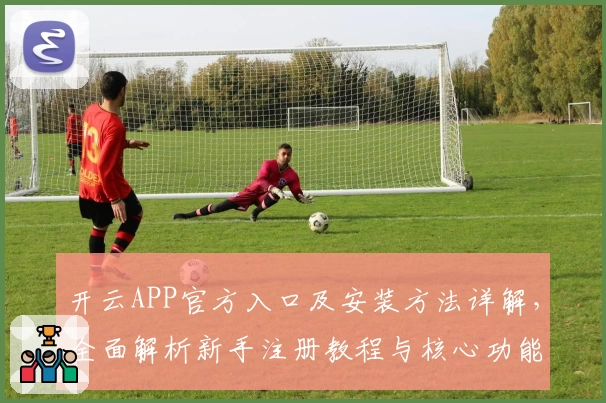 开云APP官方入口及安装方法详解，全面解析新手注册教程与核心功能亮点