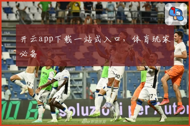 开云app下载一站式入口，体育玩家必备