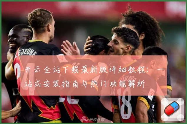 开云全站下载最新版详细教程:一站式安装指南与热门功能解析