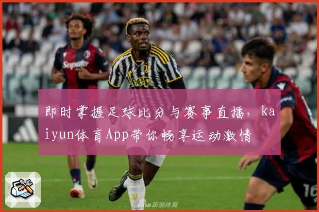 即时掌握足球比分与赛事直播,kaiyun体育App带你畅享运动激情