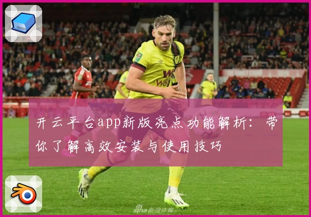开云平台app新版亮点功能解析：带你了解高效安装与使用技巧