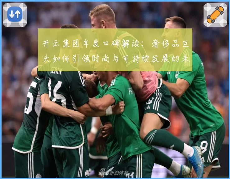 开云集团年度口碑解读:奢侈品巨头如何引领时尚与可持续发展的未来趋势