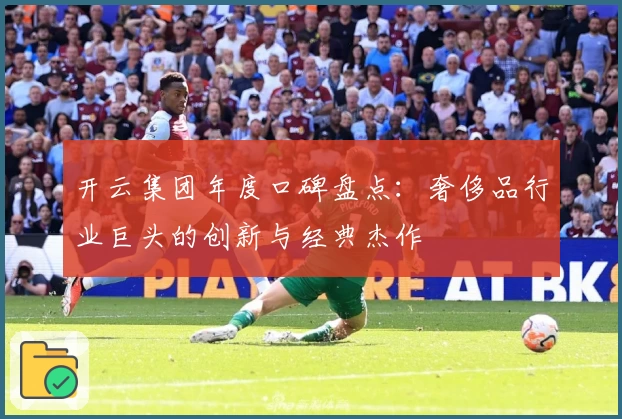 开云集团年度口碑盘点：奢侈品行业巨头的创新与经典杰作