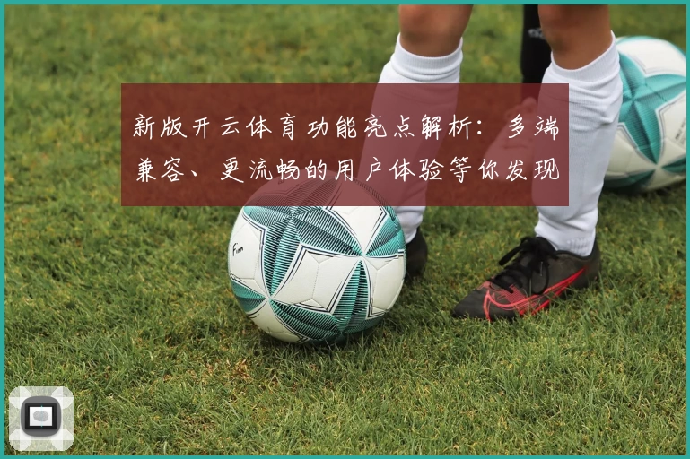 新版开云体育功能亮点解析：多端兼容、更流畅的用户体验等你发现