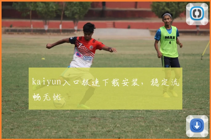 kaiyun入口极速下载安装,稳定流畅无忧