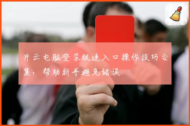 开云电脑登录极速入口操作技巧合集，帮助新手避免错误
