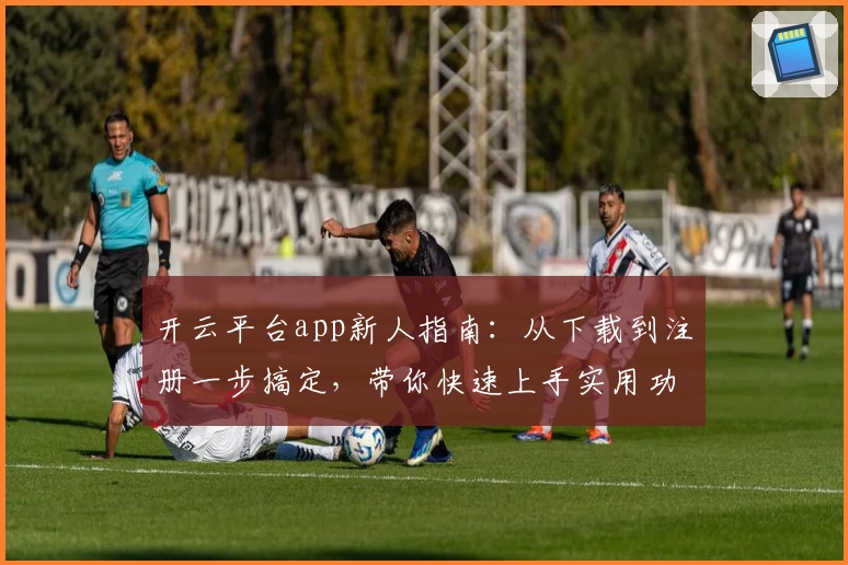 开云平台app新人指南:从下载到注册一步搞定,带你快速上手实用功能