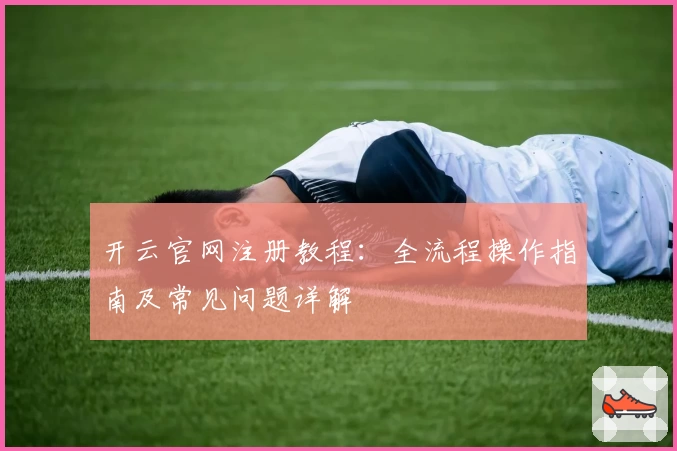 开云官网注册教程:全流程操作指南及常见问题详解