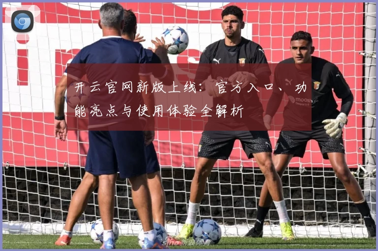 开云官网新版上线：官方入口、功能亮点与使用体验全解析