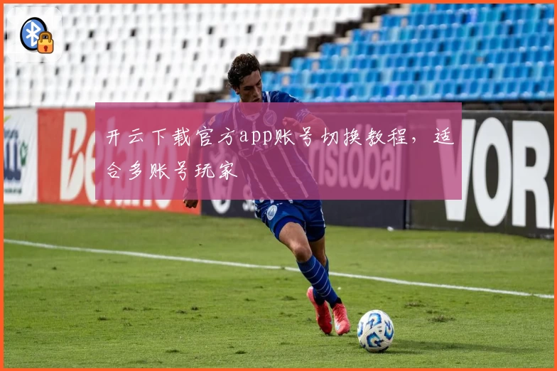 开云下载官方app账号切换教程，适合多账号玩家