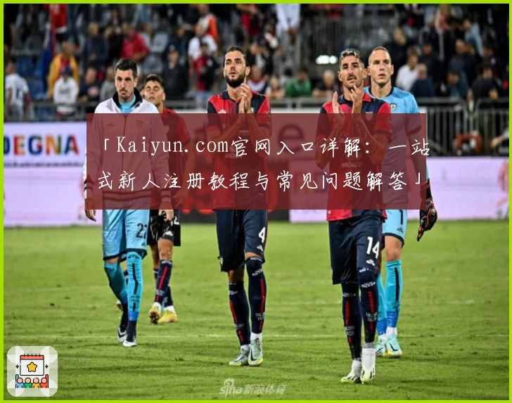 「Kaiyun.com官网入口详解:一站式新人注册教程与常见问题解答」