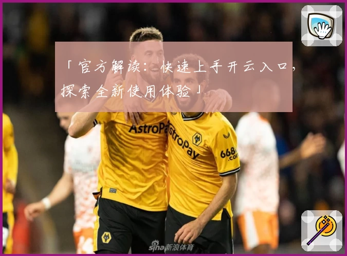 「官方解读：快速上手开云入口，探索全新使用体验」