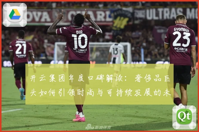 开云集团年度口碑解读:奢侈品巨头如何引领时尚与可持续发展的未来趋势
