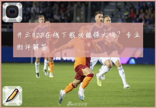 开云app在线下载功能强大吗？专业测评解答