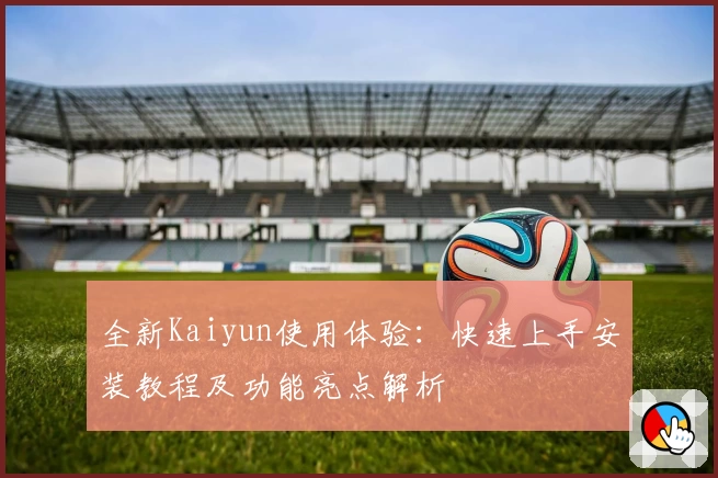 全新Kaiyun使用体验：快速上手安装教程及功能亮点解析