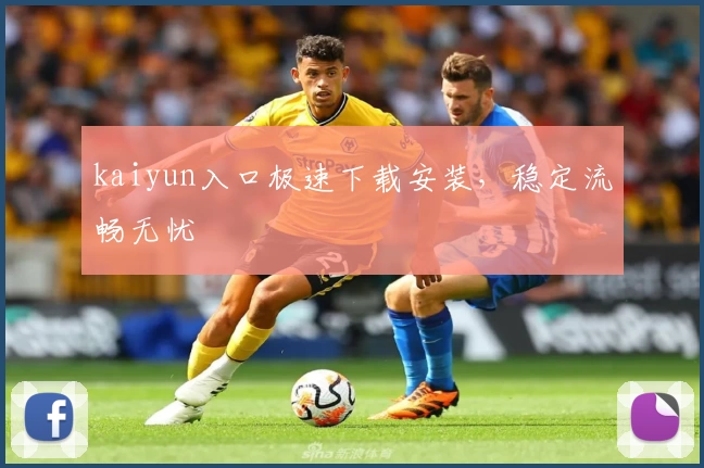 kaiyun入口极速下载安装,稳定流畅无忧