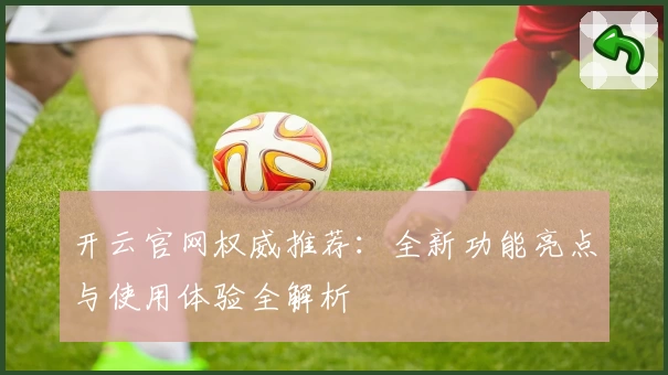 开云官网权威推荐：全新功能亮点与使用体验全解析
