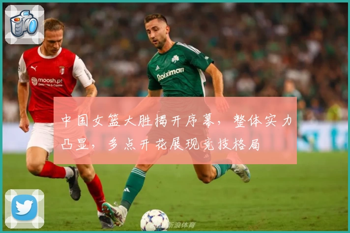 中国女篮大胜揭开序幕,整体实力凸显,多点开花展现竞技格局