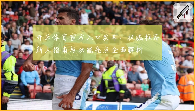 开云体育官方入口发布，权威推荐新人指南与功能亮点全面解析