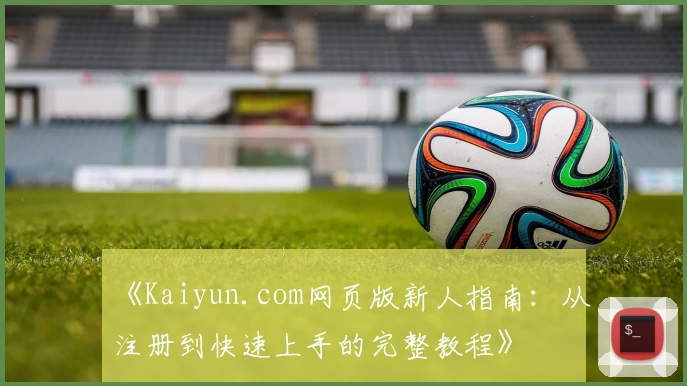 《Kaiyun.com网页版新人指南：从注册到快速上手的完整教程》