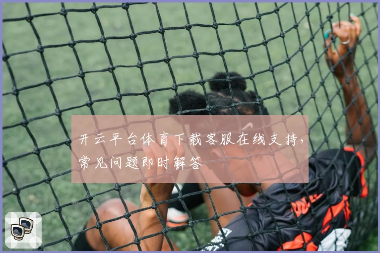 开云平台体育下载客服在线支持,常见问题即时解答